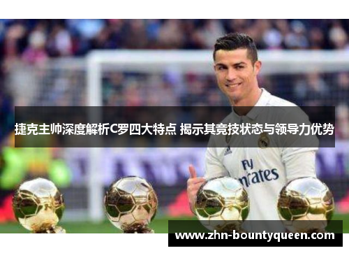 捷克主帅深度解析C罗四大特点 揭示其竞技状态与领导力优势