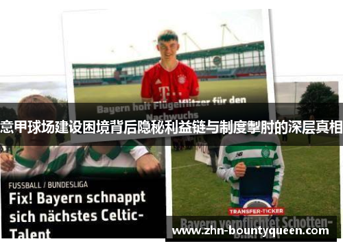 意甲球场建设困境背后隐秘利益链与制度掣肘的深层真相 意甲球场建设困境背后隐秘利益链与制度掣肘的深层真相