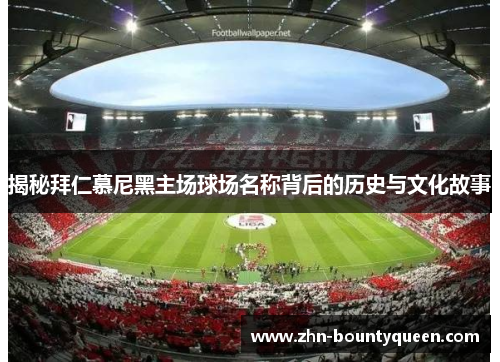 揭秘拜仁慕尼黑主场球场名称背后的历史与文化故事 揭秘拜仁慕尼黑主场球场名称背后的历史与文化故事