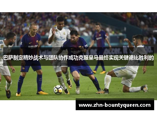 巴萨制定精妙战术与团队协作成功克服皇马最终实现关键德比胜利的 巴萨制定精妙战术与团队协作成功克服皇马最终实现关键德比胜利的
