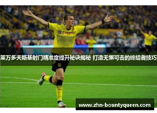 莱万多夫斯基射门精准度提升秘诀揭秘 打造无懈可击的终结者技巧 莱万多夫斯基射门精准度提升秘诀揭秘 打造无懈可击的终结者技巧
