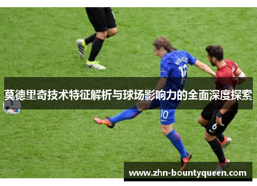 莫德里奇技术特征解析与球场影响力的全面深度探索 莫德里奇技术特征解析与球场影响力的全面深度探索