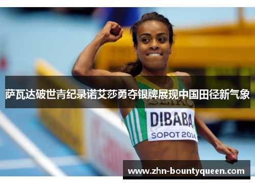 萨瓦达破世青纪录诺艾莎勇夺银牌展现中国田径新气象 萨瓦达破世青纪录诺艾莎勇夺银牌展现中国田径新气象
