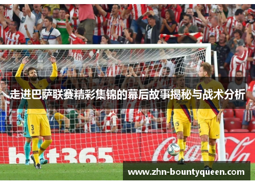 走进巴萨联赛精彩集锦的幕后故事揭秘与战术分析