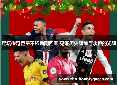 足坛传奇巨星不朽瞬间回顾 见证历史辉煌与永恒的光辉