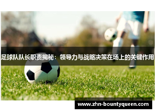 足球队队长职责揭秘:领导力与战略决策在场上的关键作用 足球队队长职责揭秘:领导力与战略决策在场上的关键作用