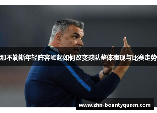 那不勒斯年轻阵容崛起如何改变球队整体表现与比赛走势 那不勒斯年轻阵容崛起如何改变球队整体表现与比赛走势