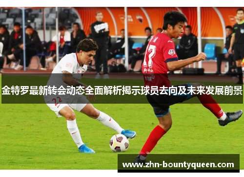 金特罗最新转会动态全面解析揭示球员去向及未来发展前景