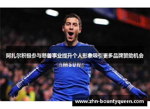 阿扎尔积极参与慈善事业提升个人形象吸引更多品牌赞助机会