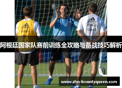 阿根廷国家队赛前训练全攻略与备战技巧解析
