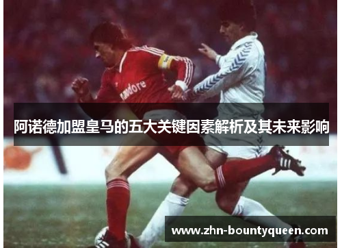 阿诺德加盟皇马的五大关键因素解析及其未来影响