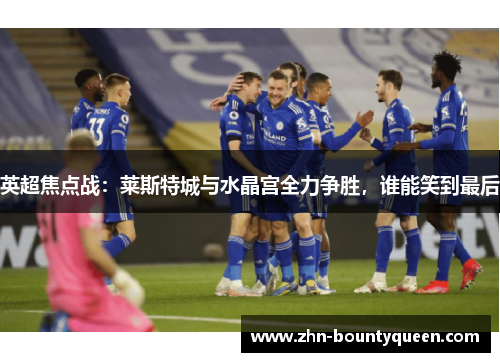 英超焦点战:莱斯特城与水晶宫全力争胜,谁能笑到最后 英超焦点战:莱斯特城与水晶宫全力争胜,谁能笑到最后