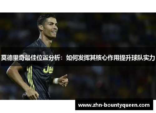 莫德里奇最佳位置分析：如何发挥其核心作用提升球队实力