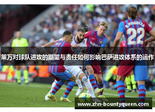 莱万对球队进攻的期望与责任如何影响巴萨进攻体系的运作