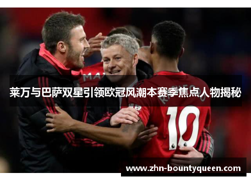 莱万与巴萨双星引领欧冠风潮本赛季焦点人物揭秘 莱万与巴萨双星引领欧冠风潮本赛季焦点人物揭秘