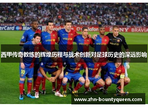 西甲传奇教练的辉煌历程与战术创新对足球历史的深远影响 西甲传奇教练的辉煌历程与战术创新对足球历史的深远影响