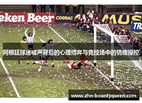 阿根廷球迷嘘声背后的心理博弈与竞技场中的情绪操控 阿根廷球迷嘘声背后的心理博弈与竞技场中的情绪操控