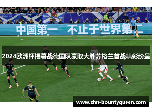 2024欧洲杯揭幕战德国队豪取大胜苏格兰首战精彩纷呈