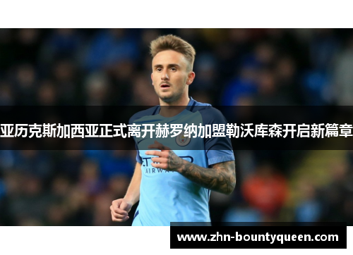 亚历克斯加西亚正式离开赫罗纳加盟勒沃库森开启新篇章 亚历克斯加西亚正式离开赫罗纳加盟勒沃库森开启新篇章