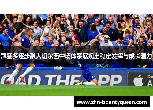 凯塞多逐步融入切尔西中场体系展现出稳定发挥与成长潜力 凯塞多逐步融入切尔西中场体系展现出稳定发挥与成长潜力