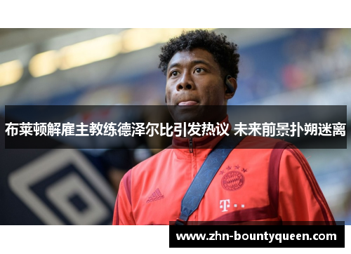 布莱顿解雇主教练德泽尔比引发热议 未来前景扑朔迷离 布莱顿解雇主教练德泽尔比引发热议 未来前景扑朔迷离
