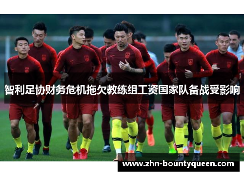 智利足协财务危机拖欠教练组工资国家队备战受影响 智利足协财务危机拖欠教练组工资国家队备战受影响