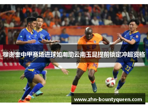穆谢奎中甲赛场进球如潮助云南玉昆提前锁定冲超资格 穆谢奎中甲赛场进球如潮助云南玉昆提前锁定冲超资格