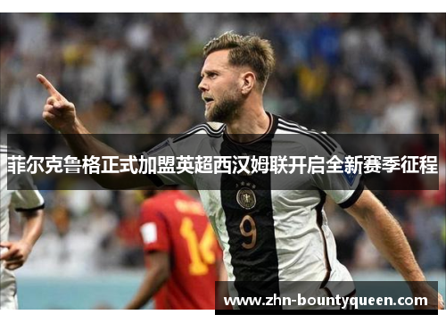 菲尔克鲁格正式加盟英超西汉姆联开启全新赛季征程