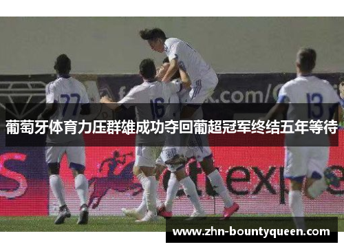 葡萄牙体育力压群雄成功夺回葡超冠军终结五年等待 葡萄牙体育力压群雄成功夺回葡超冠军终结五年等待