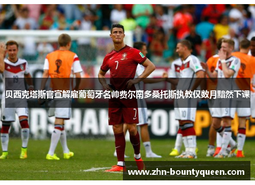 贝西克塔斯官宣解雇葡萄牙名帅费尔南多桑托斯执教仅数月黯然下课 贝西克塔斯官宣解雇葡萄牙名帅费尔南多桑托斯执教仅数月黯然下课