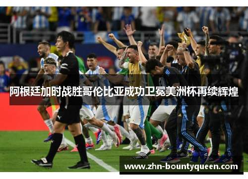 阿根廷加时战胜哥伦比亚成功卫冕美洲杯再续辉煌 阿根廷加时战胜哥伦比亚成功卫冕美洲杯再续辉煌