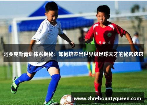 阿贾克斯青训体系揭秘:如何培养出世界级足球天才的秘密诀窍 阿贾克斯青训体系揭秘:如何培养出世界级足球天才的秘密诀窍