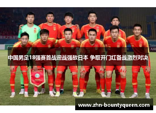 中国男足18强赛首战迎战强敌日本 争取开门红备战激烈对决