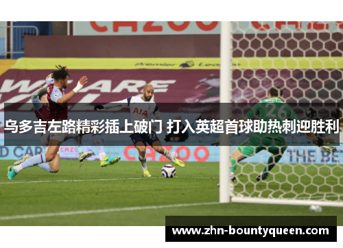 乌多吉左路精彩插上破门 打入英超首球助热刺迎胜利