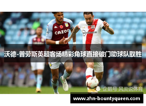 沃德-普劳斯英超客场精彩角球直接破门助球队取胜 沃德-普劳斯英超客场精彩角球直接破门助球队取胜