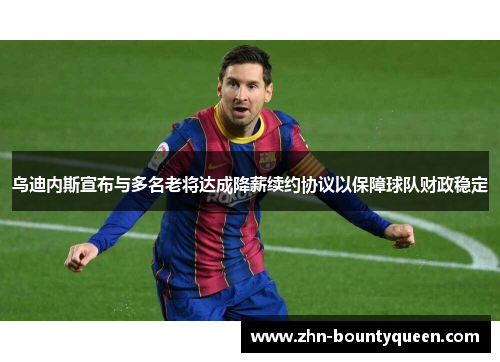 乌迪内斯宣布与多名老将达成降薪续约协议以保障球队财政稳定 乌迪内斯宣布与多名老将达成降薪续约协议以保障球队财政稳定