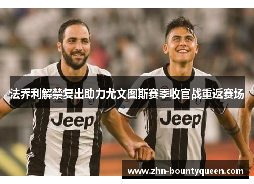 法乔利解禁复出助力尤文图斯赛季收官战重返赛场 法乔利解禁复出助力尤文图斯赛季收官战重返赛场