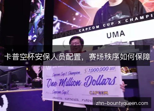 卡普空杯安保人员配置,赛场秩序如何保障 卡普空杯安保人员配置,赛场秩序如何保障
