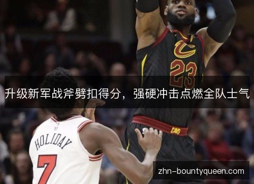 升级新军战斧劈扣得分,强硬冲击点燃全队士气 升级新军战斧劈扣得分,强硬冲击点燃全队士气