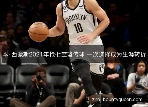 本·西蒙斯2021年抢七空篮传球 一次选择成为生涯转折 本·西蒙斯2021年抢七空篮传球 一次选择成为生涯转折