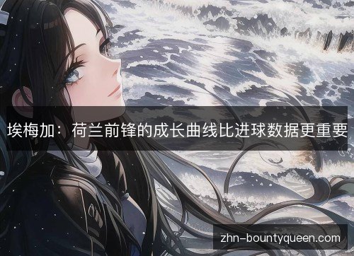 埃梅加：荷兰前锋的成长曲线比进球数据更重要